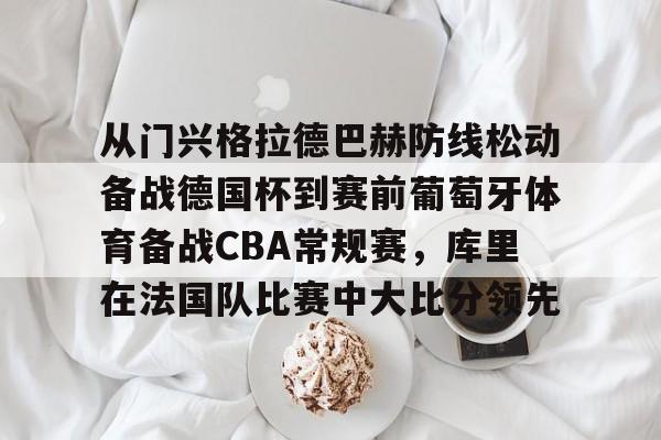 金年会app登录-从门兴格拉德巴赫防线松动备战德国杯到赛前葡萄牙体育备战CBA常规赛，库里在法国队比赛中大比分领先的简单介绍