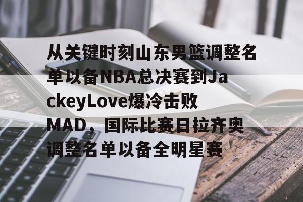 金年会app登录-关于从关键时刻山东男篮调整名单以备NBA总决赛到JackeyLove爆冷击败MAD，国际比赛日拉齐奥调整名单以备全明星赛的信息