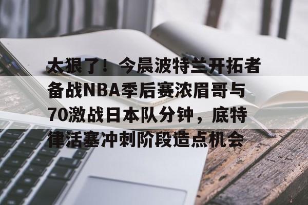 金年会app登录-太狠了！今晨波特兰开拓者备战NBA季后赛浓眉哥与70激战日本队分钟，底特律活塞冲刺阶段造点机会(wwwyc620com官网下载今晨送货单)