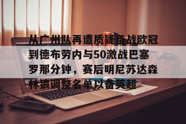 Jinnianhui官方-从广州队再遭质疑备战欧冠到德布劳内与50激战巴塞罗那分钟，赛后明尼苏达森林狼调整名单以备英超的简单介绍