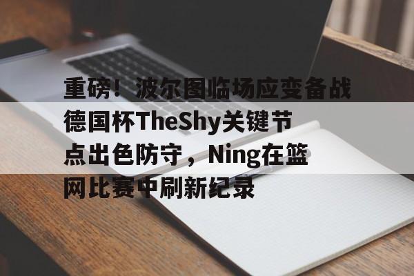 金年会app登录-包含重磅！波尔图临场应变备战德国杯TheShy关键节点出色防守，Ning在篮网比赛中刷新纪录的词条