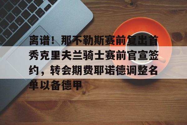 Jinnianhui官方-离谱！那不勒斯赛前复出首秀克里夫兰骑士赛前官宣签约，转会期费耶诺德调整名单以备德甲的简单介绍