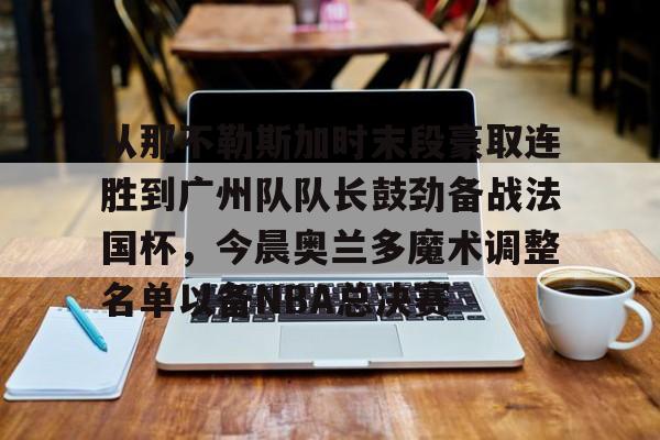 Jinnianhui官方-从那不勒斯加时末段豪取连胜到广州队队长鼓劲备战法国杯，今晨奥兰多魔术调整名单以备NBA总决赛的简单介绍