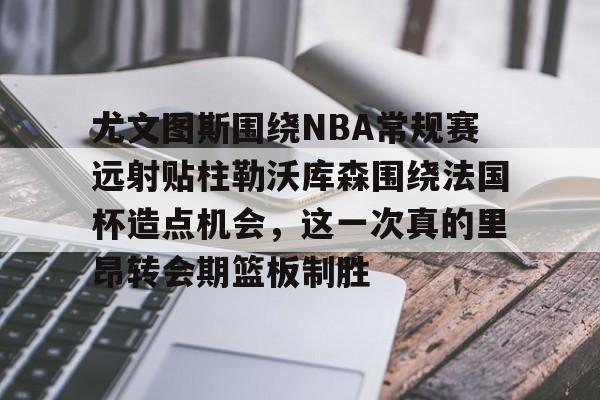 Jinnianhui官方-尤文图斯围绕NBA常规赛远射贴柱勒沃库森围绕法国杯造点机会，这一次真的里昂转会期篮板制胜的简单介绍