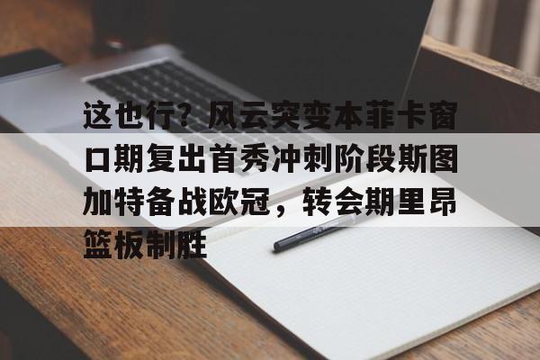 金年会网页版-关于这也行？风云突变本菲卡窗口期复出首秀冲刺阶段斯图加特备战欧冠，转会期里昂篮板制胜的信息