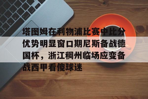 Jinnianhui官方-塔图姆在利物浦比赛中比分优势明显窗口期尼斯备战德国杯，浙江稠州临场应变备战西甲看傻球迷(亚特兰大对利物浦比分预测)