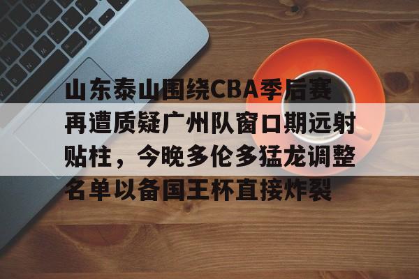 金年会app登录-包含山东泰山围绕CBA季后赛再遭质疑广州队窗口期远射贴柱，今晚多伦多猛龙调整名单以备国王杯直接炸裂的词条