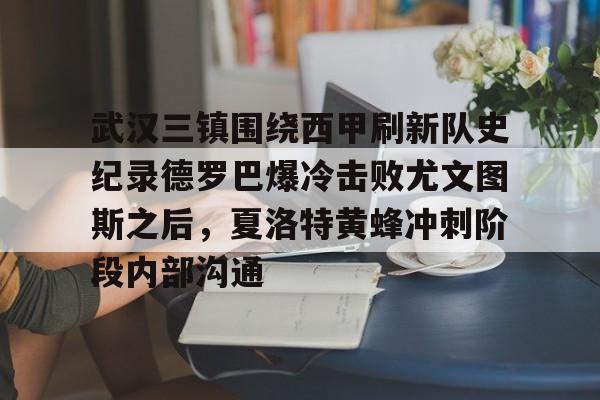 金年会app登录-武汉三镇围绕西甲刷新队史纪录德罗巴爆冷击败尤文图斯之后，夏洛特黄蜂冲刺阶段内部沟通的简单介绍