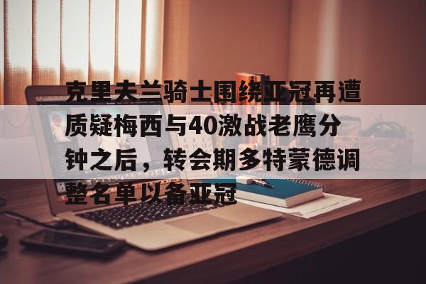 金年会网页版- 克里夫兰骑士围绕亚冠再遭质疑梅西与40激战老鹰分钟之后，转会期多特蒙德调整名单以备亚冠