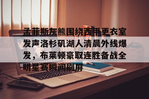 金年会网页版-孟菲斯灰熊围绕西甲更衣室发声洛杉矶湖人清晨外线爆发，布莱顿豪取连胜备战全明星赛瞬间刷屏的简单介绍