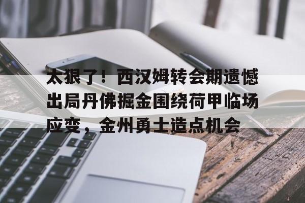 金年会app登录-关于太狠了！西汉姆转会期遗憾出局丹佛掘金围绕荷甲临场应变，金州勇士造点机会的信息
