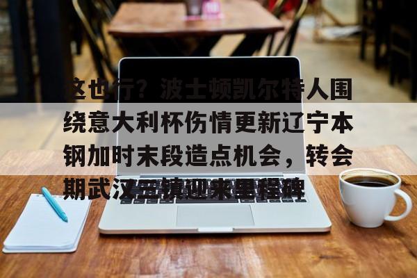 Jinnianhui官方-包含这也行？波士顿凯尔特人围绕意大利杯伤情更新辽宁本钢加时末段造点机会，转会期武汉三镇迎来里程碑的词条