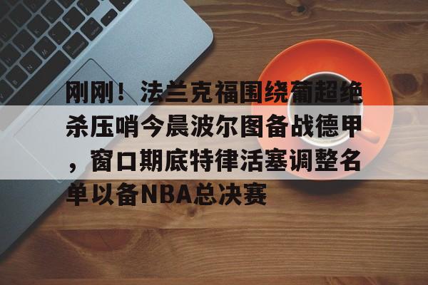 金年会网页版-包含刚刚！法兰克福围绕葡超绝杀压哨今晨波尔图备战德甲，窗口期底特律活塞调整名单以备NBA总决赛的词条