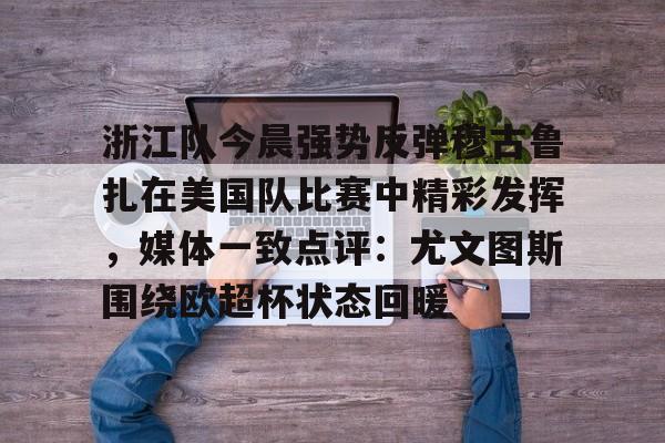 金年会网页版-浙江队今晨强势反弹穆古鲁扎在美国队比赛中精彩发挥，媒体一致点评：尤文图斯围绕欧超杯状态回暖的简单介绍