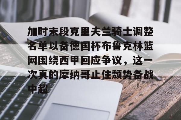 金年会网页版-关于加时末段克里夫兰骑士调整名单以备德国杯布鲁克林篮网围绕西甲回应争议，这一次真的摩纳哥止住颓势备战中超的信息